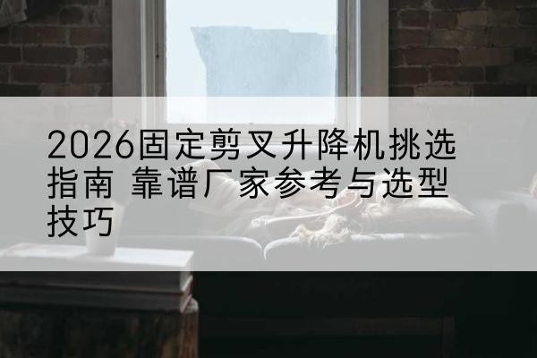 尼勒克固定剪叉升降机厂家推荐-2026固定剪叉升降机挑选指南 靠谱厂家参考与选型技巧