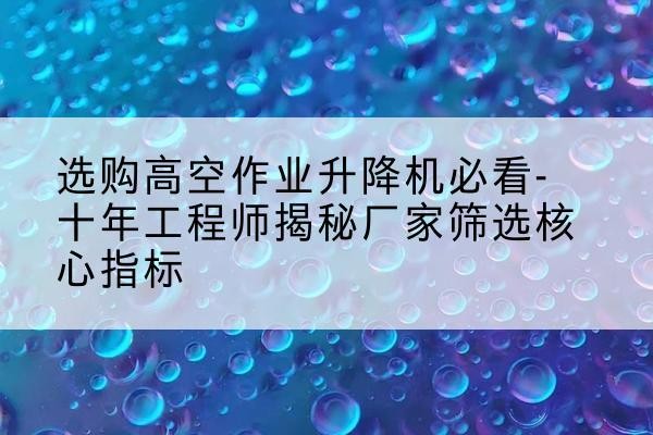 尼勒克高空作业升降机厂家推荐-选购高空作业升降机必看-十年工程师揭秘厂家筛选核心指标