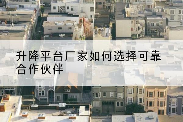 尼勒克升降平台厂家-如何选择可靠合作伙伴