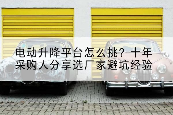 尼勒克电动升降平台厂家-电动升降平台怎么挑?十年采购人分享选厂家避坑经验
