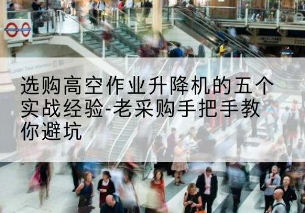 尼勒克高空作业升降机厂家-选购高空作业升降机的五个实战经验-老采购手把手教你避坑