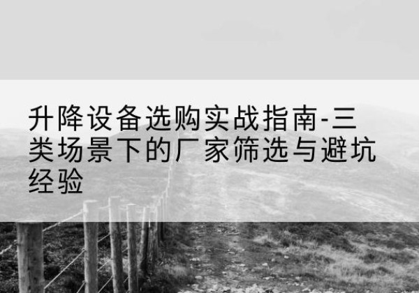 尼勒克移动式升降机厂家推荐-升降设备选购实战指南-三类场景下的厂家筛选与避坑经验
