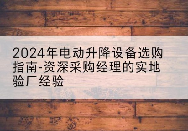 尼勒克电动剪叉升降平台厂家-2024年电动升降设备选购指南-资深采购经理的实地验厂经验