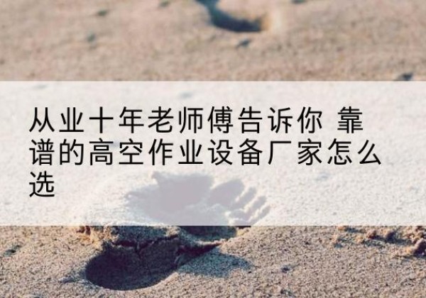 尼勒克高空作业升降机厂家推荐-从业十年老师傅告诉你 靠谱的高空作业设备厂家怎么选