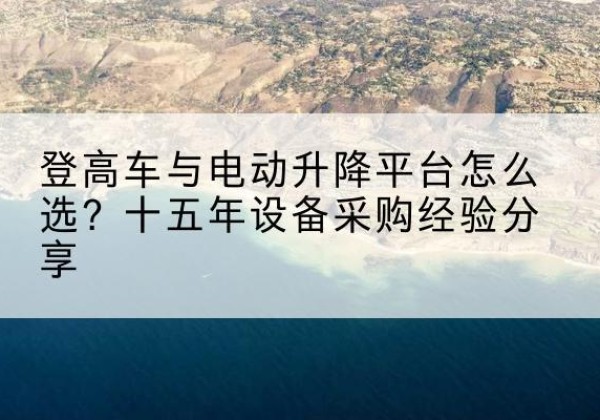 尼勒克登高车厂家厂家-登高车与电动升降平台怎么选？十五年设备采购经验分享