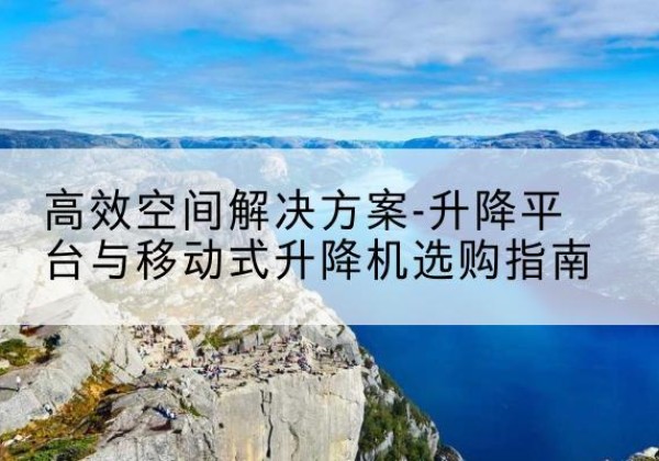 尼勒克升降平台厂家-*空间解决方案-升降平台与移动式升降机选购指南