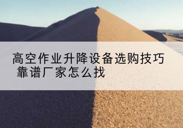 尼勒克电动升降平台厂家推荐-高空作业升降设备选购技巧 靠谱厂家怎么找