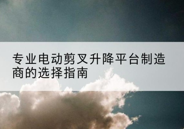尼勒克电动剪叉升降平台厂家-专业电动剪叉升降平台制造商的选择指南