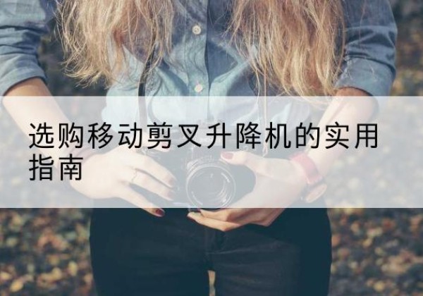 尼勒克移动剪叉升降机怎么选-选购移动剪叉升降机的实用指南