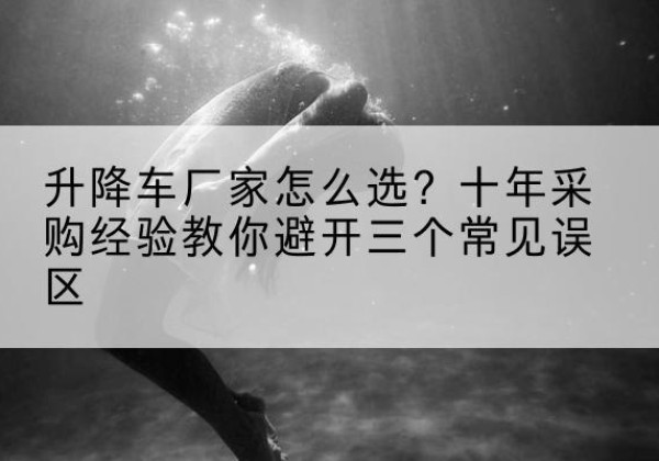尼勒克升降车厂家-怎么选？十年采购经验教你避开三个常见误区