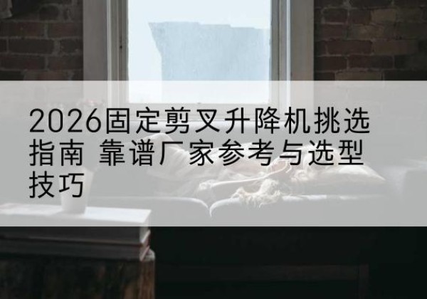 尼勒克固定剪叉升降机厂家推荐-2026固定剪叉升降机挑选指南 靠谱厂家参考与选型技巧