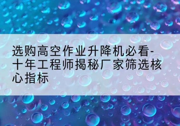 尼勒克高空作业升降机厂家推荐-选购高空作业升降机必看-十年工程师揭秘厂家筛选核心指标