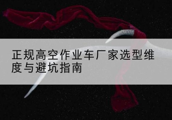 尼勒克高空作业车厂家-正规选型维度与避坑指南