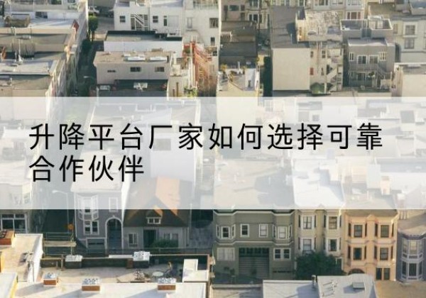 尼勒克升降平台厂家-如何选择可靠合作伙伴