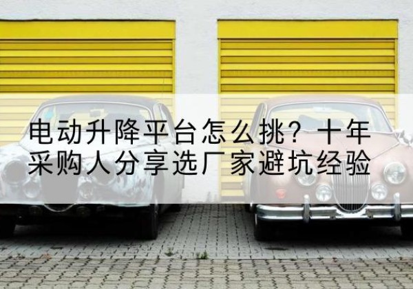 尼勒克电动升降平台厂家-电动升降平台怎么挑？十年采购人分享选厂家避坑经验